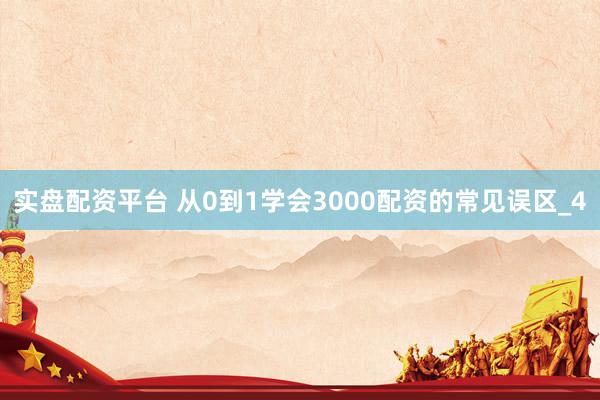 实盘配资平台 从0到1学会3000配资的常见误区_4