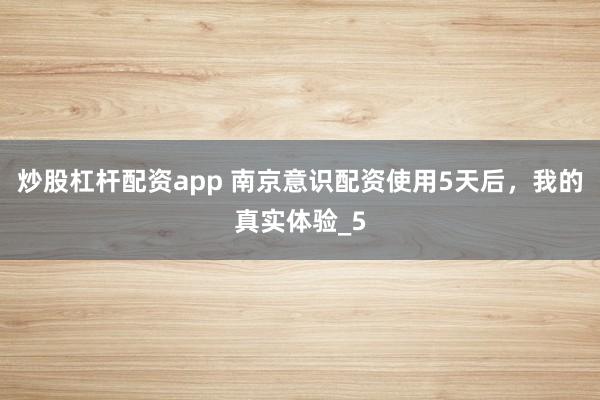 炒股杠杆配资app 南京意识配资使用5天后，我的真实体验_5