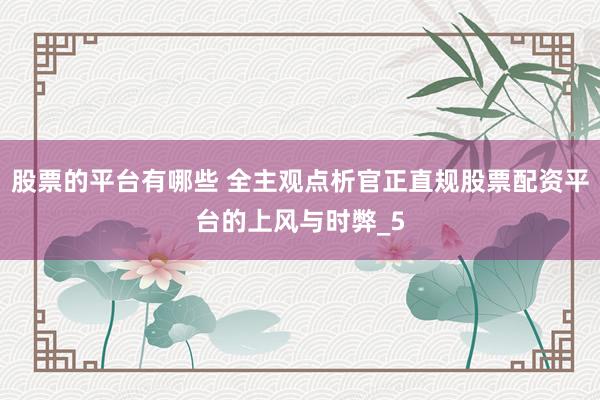 股票的平台有哪些 全主观点析官正直规股票配资平台的上风与时弊_5