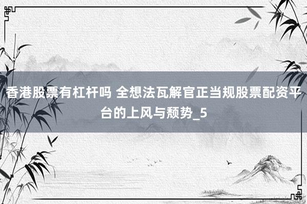 香港股票有杠杆吗 全想法瓦解官正当规股票配资平台的上风与颓势_5