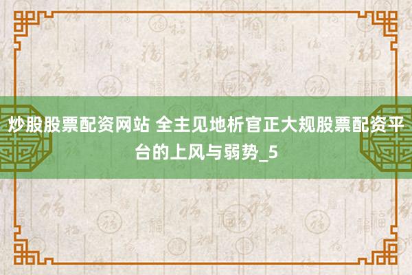 炒股股票配资网站 全主见地析官正大规股票配资平台的上风与弱势_5