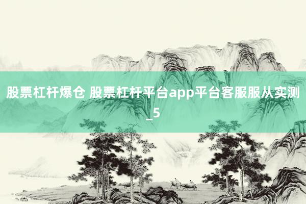 股票杠杆爆仓 股票杠杆平台app平台客服服从实测_5