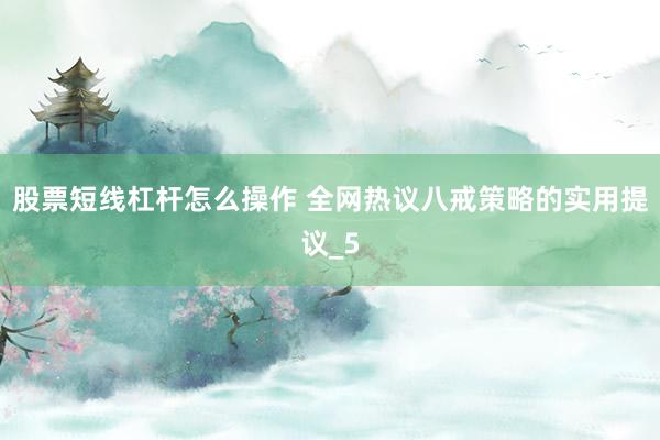 股票短线杠杆怎么操作 全网热议八戒策略的实用提议_5