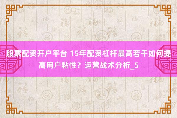 股票配资开户平台 15年配资杠杆最高若干如何提高用户粘性？运营战术分析_5