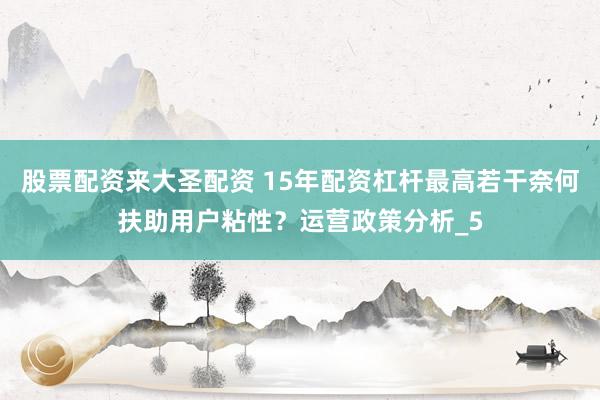 股票配资来大圣配资 15年配资杠杆最高若干奈何扶助用户粘性？运营政策分析_5