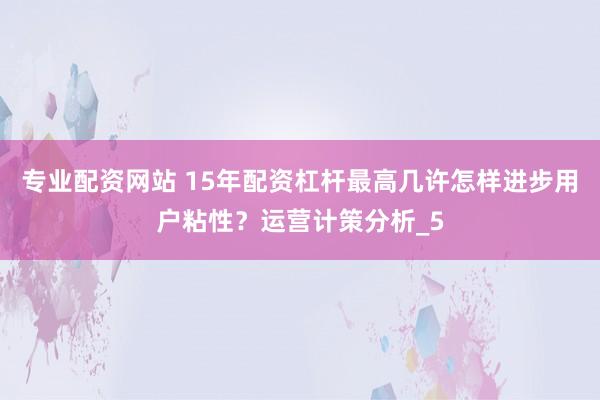 专业配资网站 15年配资杠杆最高几许怎样进步用户粘性？运营计策分析_5