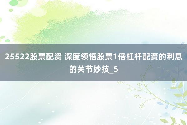 25522股票配资 深度领悟股票1倍杠杆配资的利息的关节妙技_5