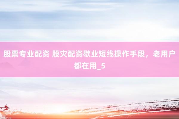 股票专业配资 股灾配资歇业短线操作手段，老用户都在用_5