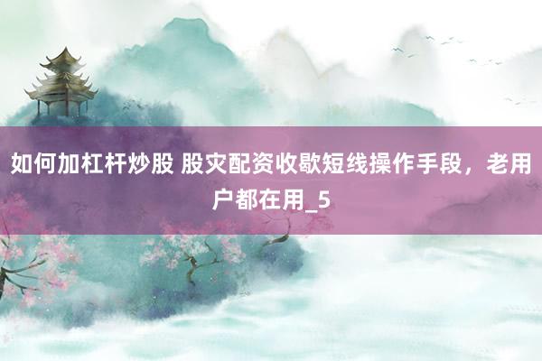 如何加杠杆炒股 股灾配资收歇短线操作手段，老用户都在用_5