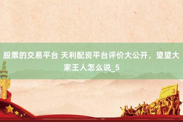 股票的交易平台 天利配资平台评价大公开，望望大家王人怎么说_5